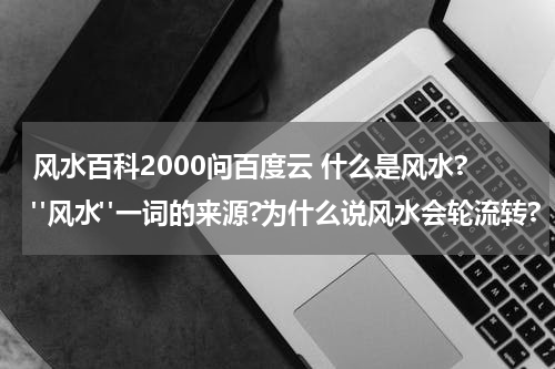 风水百科2000问百度云 什么是风水?"风水"一词的来源?为什么说风水会轮流转?