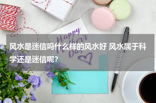 风水是迷信吗什么样的风水好 风水属于科学还是迷信呢？