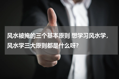 风水被掩的三个基本原则 想学习风水学，风水学三大原则都是什么呀？