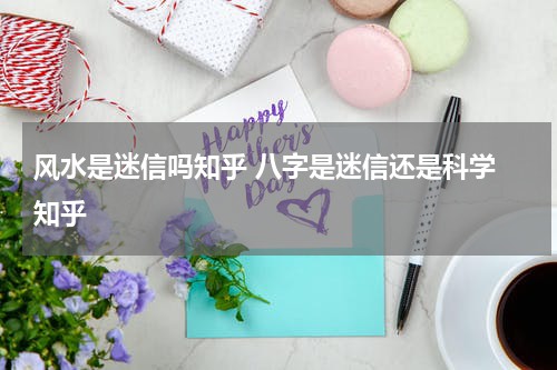 风水是迷信吗知乎 八字是迷信还是科学 知乎