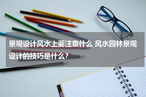 景观设计风水上要注意什么 风水园林景观设计的技巧是什么？