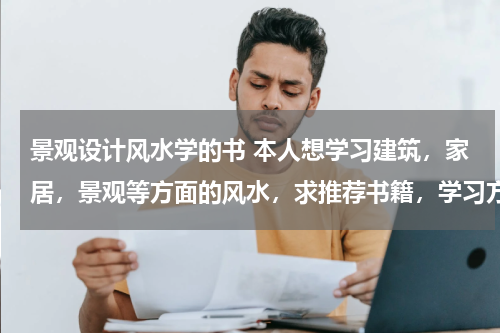景观设计风水学的书 本人想学习建筑，家居，景观等方面的风水，求推荐书籍，学习方法，网站……？