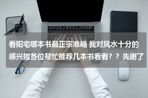 看阳宅哪本书最正宗准确 我对风水十分的感兴趣各位帮忙推荐几本书看看？？先谢了