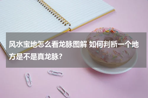 风水宝地怎么看龙脉图解 如何判断一个地方是不是真龙脉？