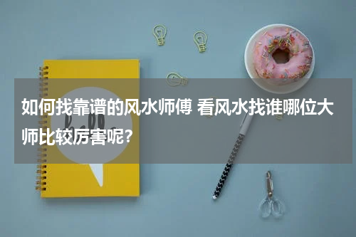 如何找靠谱的风水师傅 看风水找谁哪位大师比较厉害呢？