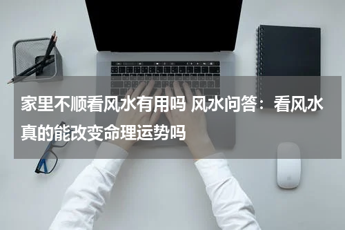 家里不顺看风水有用吗 风水问答：看风水真的能改变命理运势吗