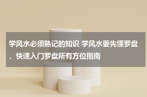 学风水必须熟记的知识 学风水要先懂罗盘，快速入门罗盘所有方位指南