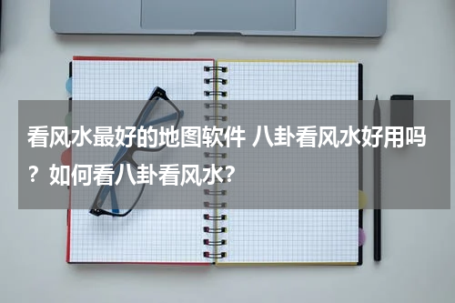 看风水最好的地图软件 八卦看风水好用吗？如何看八卦看风水？