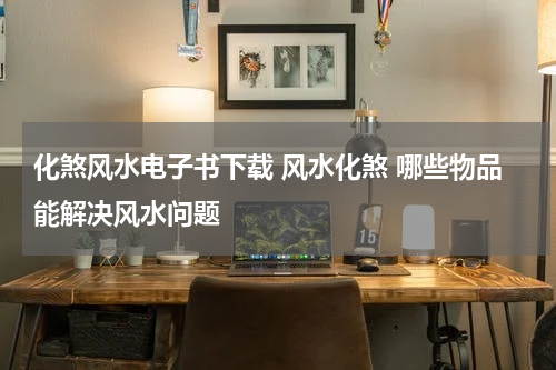 化煞风水电子书下载 风水化煞 哪些物品能解决风水问题