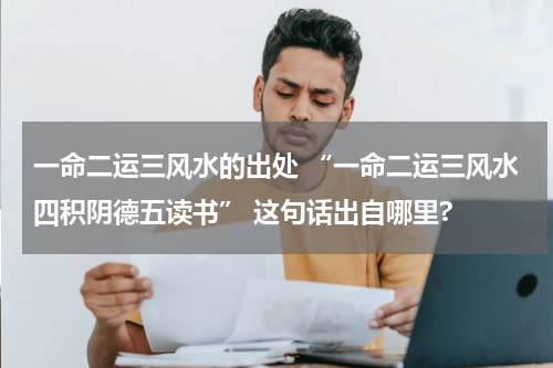 一命二运三风水的出处 “一命二运三风水四积阴德五读书” 这句话出自哪里?