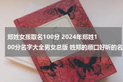 郑姓女孩取名100分 2024年郑姓100分名字大全男女总版 姓郑的顺口好听的名字