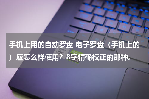 手机上用的自动罗盘 电子罗盘（手机上的）应怎么样使用？8字精确校正的那种。