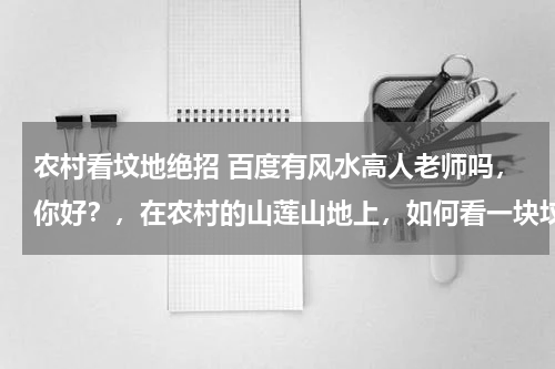 农村看坟地绝招 百度有风水高人老师吗，你好？，在农村的山莲山地上，如何看一块坟地为好，谢谢！！
