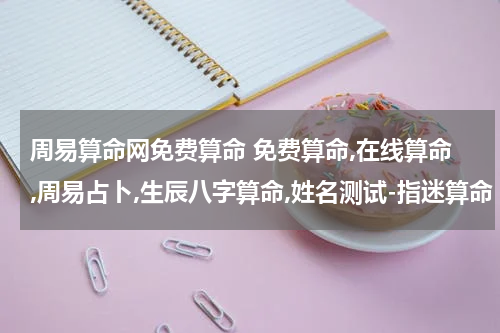 周易算命网免费算命 免费算命,在线算命,周易占卜,生辰八字算命,姓名测试-指迷算命