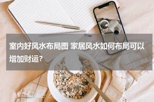 室内好风水布局图 家居风水如何布局可以增加财运？