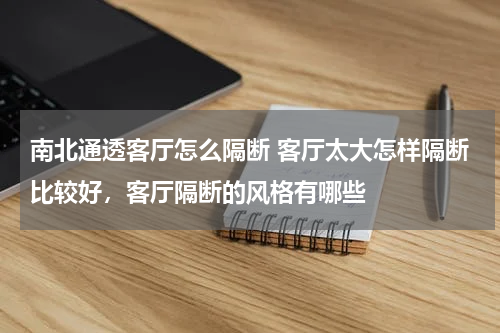 南北通透客厅怎么隔断 客厅太大怎样隔断比较好，客厅隔断的风格有哪些