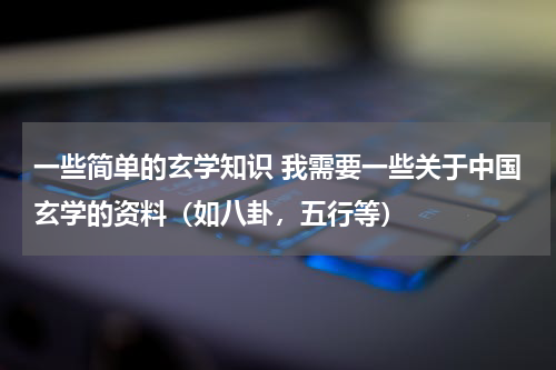 一些简单的玄学知识 我需要一些关于中国玄学的资料（如八卦，五行等）