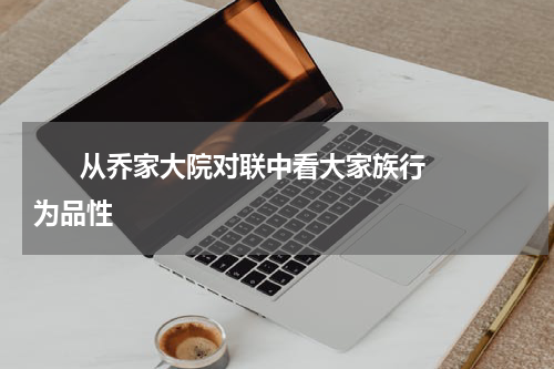       从乔家大院对联中看大家族行为品性     