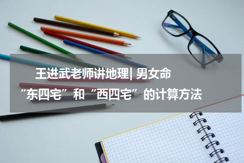       王进武老师讲地理| 男女命“东四宅”和“西四宅”的计算方法    