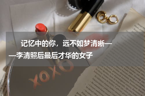       记忆中的你，远不如梦清晰——李清照后最后才华的女子    