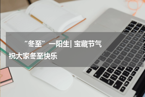       “冬至”一阳生| 宝藏节气祝大家冬至快乐    