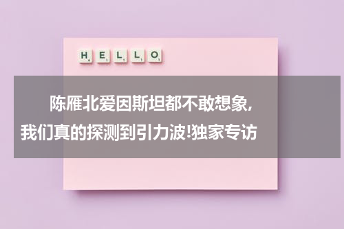       陈雁北爱因斯坦都不敢想象,我们真的探测到引力波!独家专访    