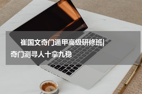       崔国文奇门遁甲高级研修班| 奇门测寻人十拿九稳    
