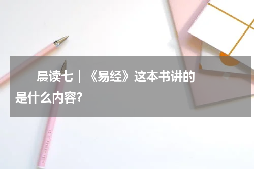       晨读七｜《易经》这本书讲的是什么内容？     