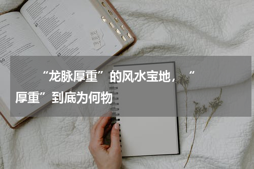       “龙脉厚重”的风水宝地，“厚重”到底为何物    