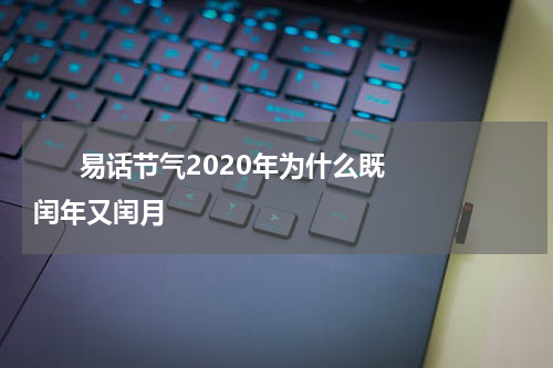       易话节气2020年为什么既闰年又闰月    