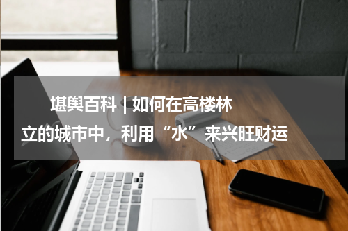       堪舆百科 | 如何在高楼林立的城市中，利用“水”来兴旺财运    