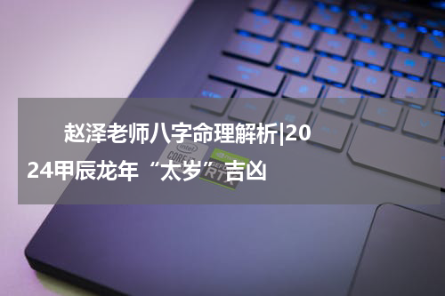       赵泽老师八字命理解析|2024甲辰龙年“太岁”吉凶    