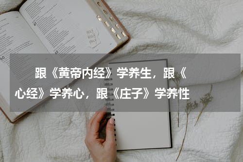       跟《黄帝内经》学养生，跟《心经》学养心，跟《庄子》学养性     