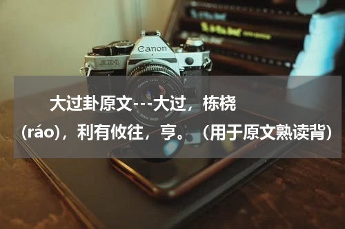       大过卦原文---大过，栋桡(ráo)，利有攸往，亨。（用于原文熟读背）    