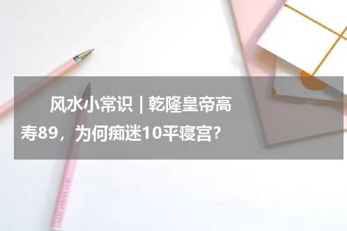      风水小常识 | 乾隆皇帝高寿89，为何痴迷10平寝宫？     