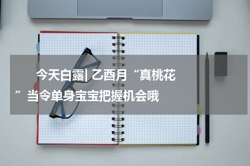       今天白露| 乙酉月“真桃花”当令单身宝宝把握机会哦    