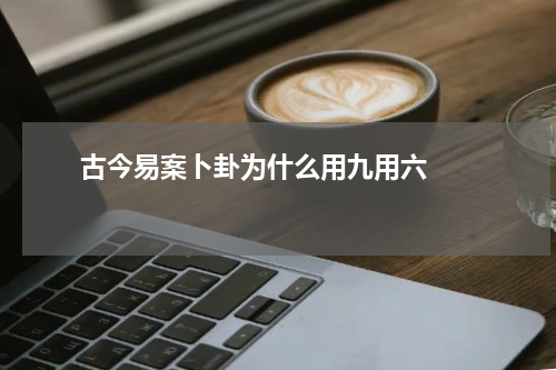       古今易案卜卦为什么用九用六    