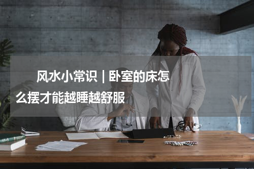       风水小常识 | 卧室的床怎么摆才能越睡越舒服     