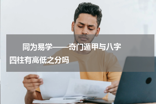       同为易学——奇门遁甲与八字四柱有高低之分吗    