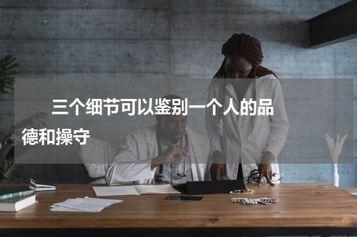       三个细节可以鉴别一个人的品德和操守    