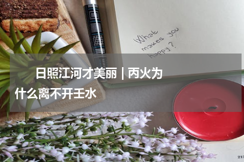      日照江河才美丽 | 丙火为什么离不开壬水    