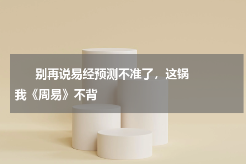       别再说易经预测不准了，这锅我《周易》不背     