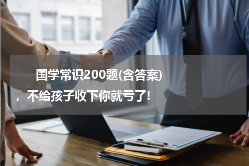       国学常识200题(含答案)，不给孩子收下你就亏了!    