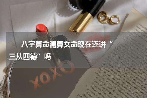       八字算命测算女命现在还讲“三从四德”吗    