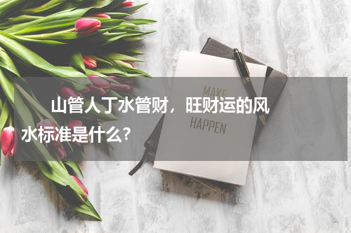       山管人丁水管财，旺财运的风水标准是什么？    