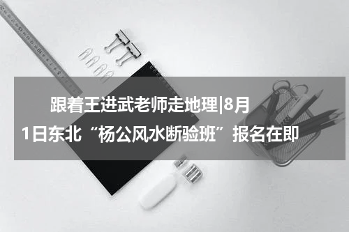       跟着王进武老师走地理|8月1日东北“杨公风水断验班”报名在即    
