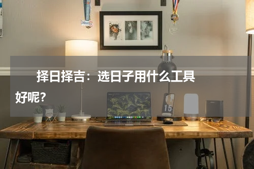       择日择吉：选日子用什么工具好呢？    