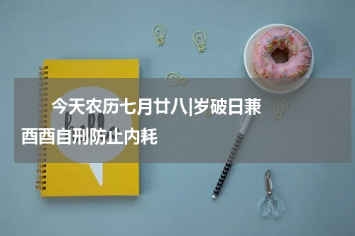       今天农历七月廿八|岁破日兼酉酉自刑防止内耗    
