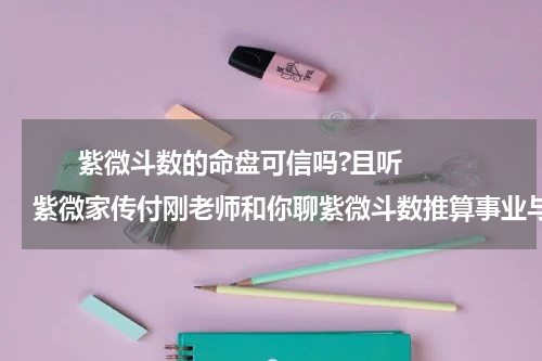       紫微斗数的命盘可信吗?且听紫微家传付刚老师和你聊紫微斗数推算事业与爱情    