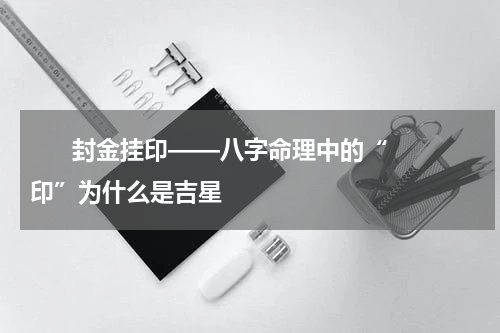      封金挂印——八字命理中的“印”为什么是吉星    